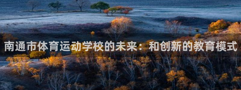 米兰体育官方正版app娱乐代理怎么样:南通市体育运动学校的未