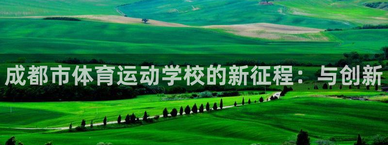 注册米兰体育官方正版app:成都市体育运动学校的新征程:与创