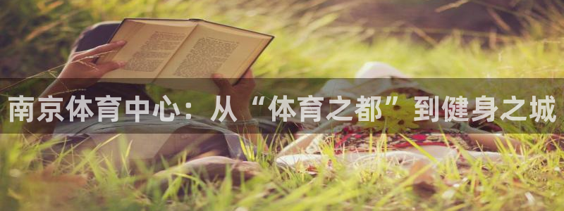 海南米兰体育官网下载发展怎么样:南京体育中心:从“体育之都”