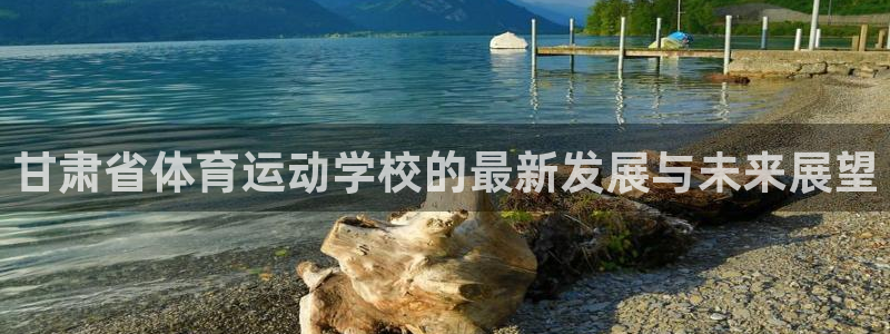 米兰体育官网下载招商电话号码:甘肃省体育运动学校的最新发展与